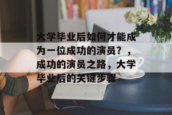 大学毕业后如何才能成为一位成功的演员？，成功的演员之路，大学毕业后的关键步骤