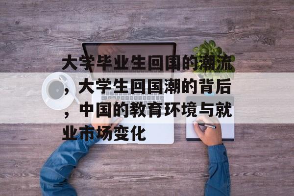 大学毕业生回国的潮流,大学生回国潮的背后,中国的教育环境与就业市场变化 大学毕业生回国的潮流,大学生回国潮的背后,中国的教育环境与就业市场变化