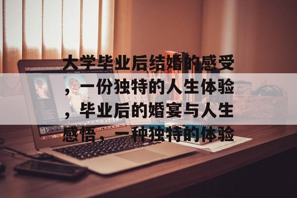 大学毕业后结婚的感受，一份独特的人生体验，毕业后的婚宴与人生感悟，一种独特的体验