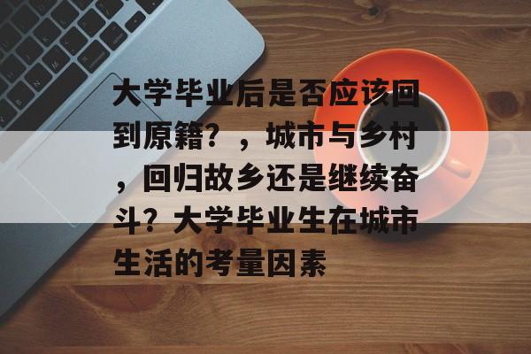 大学毕业后是否应该回到原籍?,城市与乡村,回归故乡还是继续奋斗?大学毕业生在城市生活的考量因素 大学毕业后是否应该回到原籍?,城市与乡村,回归故乡还是继续奋斗?大学毕业生在城市生活的考量因素