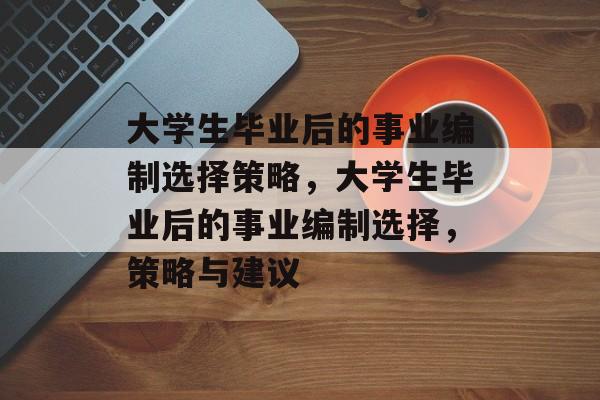 大学生毕业后的事业编制选择策略，大学生毕业后的事业编制选择，策略与建议