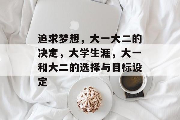 追求梦想,大一大二的决定,大学生涯,大一和大二的选择与目标设定 追求梦想,大一大二的决定,大学生涯,大一和大二的选择与目标设定