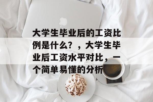 大学生毕业后的工资比例是什么？，大学生毕业后工资水平对比，一个简单易懂的分析