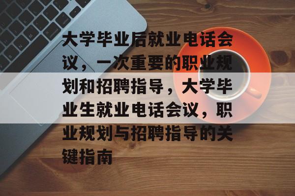 大学毕业后就业电话会议，一次重要的职业规划和招聘指导，大学毕业生就业电话会议，职业规划与招聘指导的关键指南
