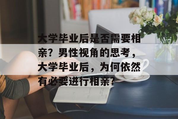 大学毕业后是否需要相亲？男性视角的思考，大学毕业后，为何依然有必要进行相亲?