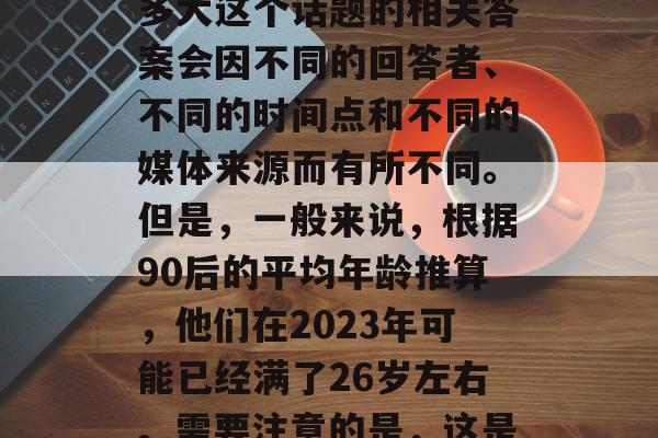 2023年毕业的九零后现在多大？，2023年毕业的九零后现在多大这个话题的相关答案会因不同的回答者、不同的时间点和不同的媒体来源而有所不同。但是，一般来说，根据90后的平均年龄推算，他们在2023年可能已经满了26岁左右。需要注意的是，这是一个估算值，实际年龄可能会受到更多个人因素的影响。