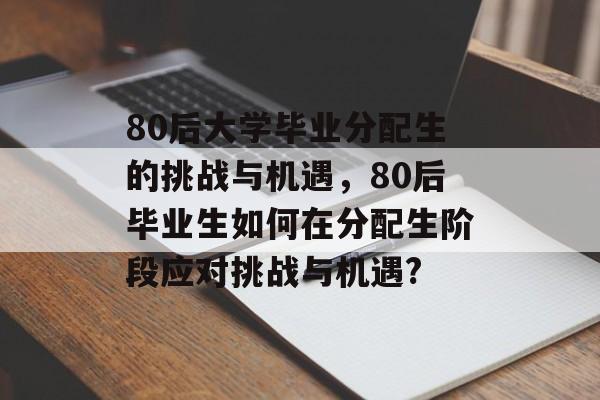 80后大学毕业分配生的挑战与机遇，80后毕业生如何在分配生阶段应对挑战与机遇?