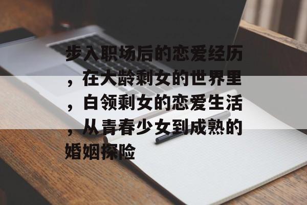 步入职场后的恋爱经历,在大龄剩女的世界里,白领剩女的恋爱生活,从青春少女到成熟的婚姻探险 步入职场后的恋爱经历,在大龄剩女的世界里,白领剩女的恋爱生活,从青春少女到成熟的婚姻探险