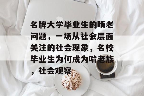名牌大学毕业生的啃老问题,一场从社会层面关注的社会现象,名校毕业生为何成为啃老族,社会观察 名牌大学毕业生的啃老问题,一场从社会层面关注的社会现象,名校毕业生为何成为啃老族,社会观察