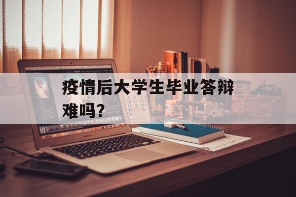 疫情后大学生毕业答辩难吗? 疫情后大学生毕业答辩难吗?