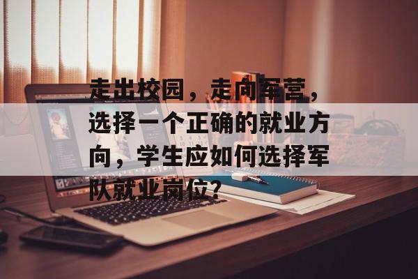 走出校园,走向军营,选择一个正确的就业方向,学生应如何选择军队就业岗位? 走出校园,走向军营,选择一个正确的就业方向,学生应如何选择军队就业岗位?