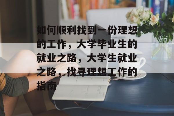 如何顺利找到一份理想的工作，大学毕业生的就业之路，大学生就业之路，找寻理想工作的指南