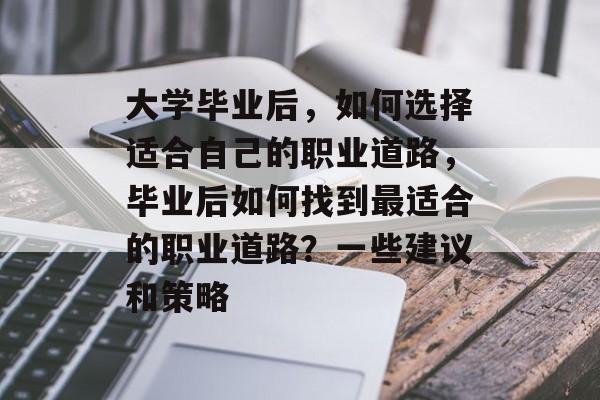 大学毕业后，如何选择适合自己的职业道路，毕业后如何找到最适合的职业道路？一些建议和策略