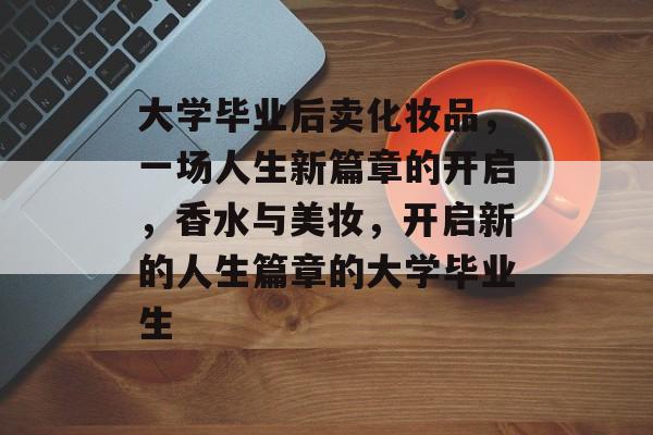 大学毕业后卖化妆品，一场人生新篇章的开启，香水与美妆，开启新的人生篇章的大学毕业生