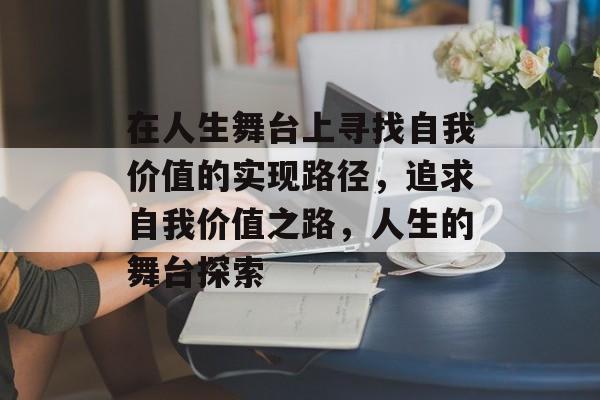 在人生舞台上寻找自我价值的实现路径,追求自我价值之路,人生的舞台探索 在人生舞台上寻找自我价值的实现路径,追求自我价值之路,人生的舞台探索