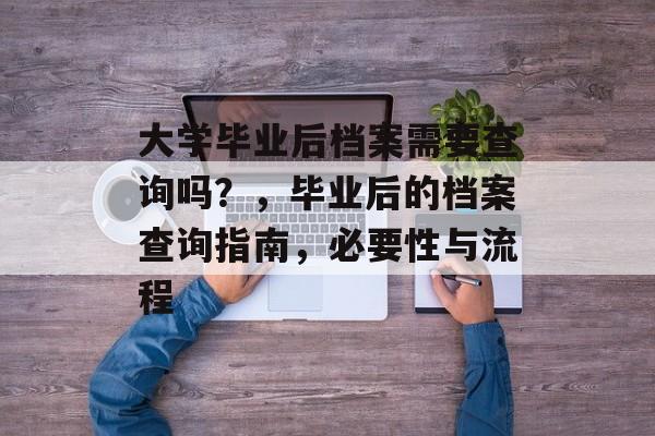 大学毕业后档案需要查询吗?,毕业后的档案查询指南,必要性与流程 大学毕业后档案需要查询吗?,毕业后的档案查询指南,必要性与流程