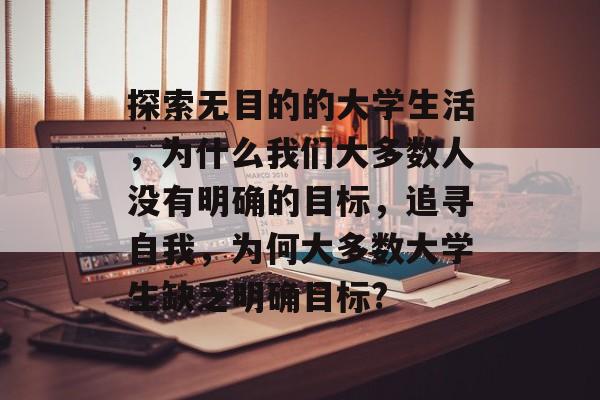 探索无目的的大学生活，为什么我们大多数人没有明确的目标，追寻自我，为何大多数大学生缺乏明确目标?