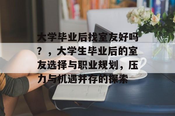 大学毕业后找室友好吗?,大学生毕业后的室友选择与职业规划,压力与机遇并存的探索 大学毕业后找室友好吗?,大学生毕业后的室友选择与职业规划,压力与机遇并存的探索