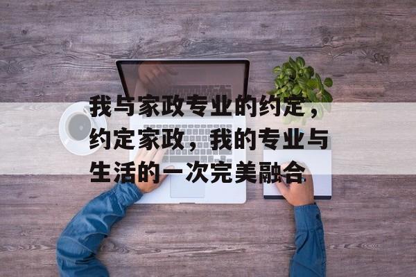 我与家政专业的约定，约定家政，我的专业与生活的一次完美融合