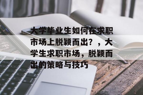 大学毕业生如何在求职市场上脱颖而出?,大学生求职市场,脱颖而出的策略与技巧 大学毕业生如何在求职市场上脱颖而出?,大学生求职市场,脱颖而出的策略与技巧