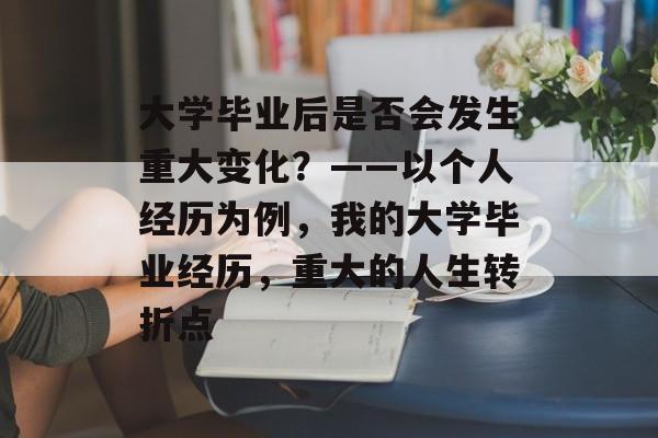 大学毕业后是否会发生重大变化?——以个人经历为例,我的大学毕业经历,重大的人生转折点 大学毕业后是否会发生重大变化?——以个人经历为例,我的大学毕业经历,重大的人生转折点