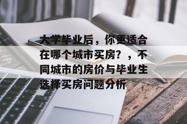 大学毕业后，你更适合在哪个城市买房？，不同城市的房价与毕业生选择买房问题分析