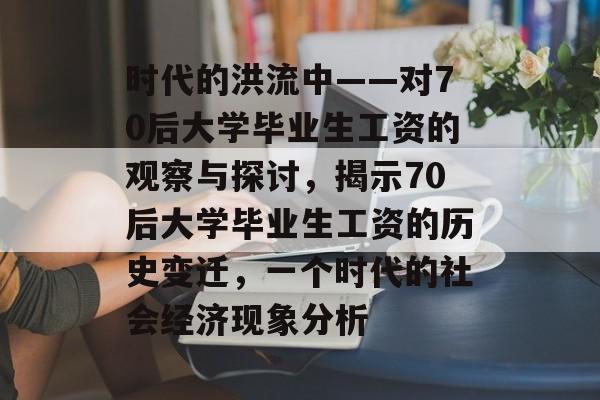 时代的洪流中——对70后大学毕业生工资的观察与探讨，揭示70后大学毕业生工资的历史变迁，一个时代的社会经济现象分析