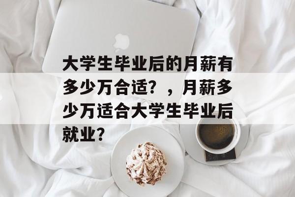 大学生毕业后的月薪有多少万合适?,月薪多少万适合大学生毕业后就业? 大学生毕业后的月薪有多少万合适?,月薪多少万适合大学生毕业后就业?