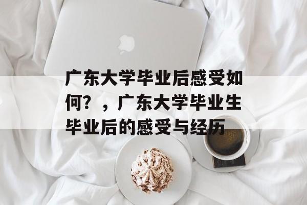广东大学毕业后感受如何?,广东大学毕业生毕业后的感受与经历 广东大学毕业后感受如何?,广东大学毕业生毕业后的感受与经历