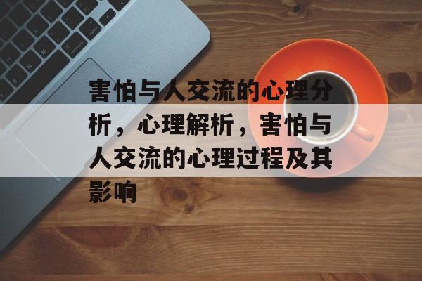 害怕与人交流的心理分析,心理解析,害怕与人交流的心理过程及其影响 害怕与人交流的心理分析,心理解析,害怕与人交流的心理过程及其影响