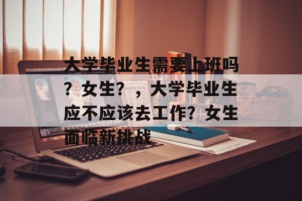 大学毕业生需要上班吗？女生？，大学毕业生应不应该去工作？女生面临新挑战