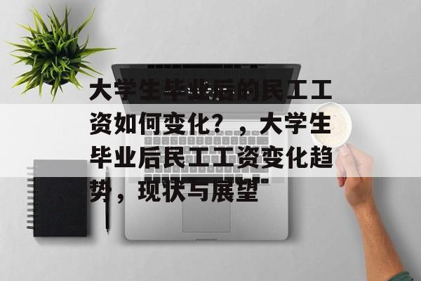 大学生毕业后的民工工资如何变化？，大学生毕业后民工工资变化趋势，现状与展望