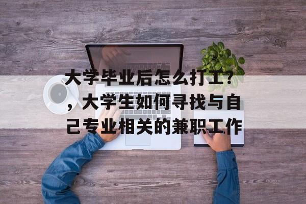 大学毕业后怎么打工?,大学生如何寻找与自己专业相关的兼职工作 大学毕业后怎么打工?,大学生如何寻找与自己专业相关的兼职工作
