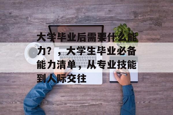 大学毕业后需要什么能力?,大学生毕业必备能力清单,从专业技能到人际交往 大学毕业后需要什么能力?,大学生毕业必备能力清单,从专业技能到人际交往
