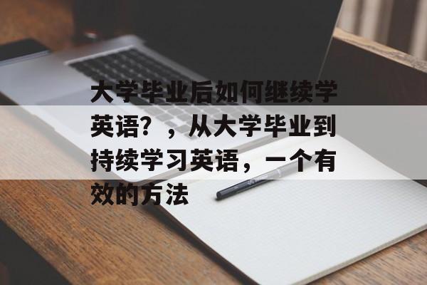 大学毕业后如何继续学英语？，从大学毕业到持续学习英语，一个有效的方法