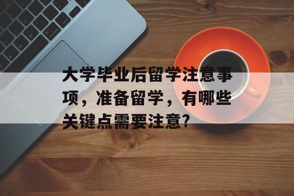 大学毕业后留学注意事项,准备留学,有哪些关键点需要注意? 大学毕业后留学注意事项,准备留学,有哪些关键点需要注意?
