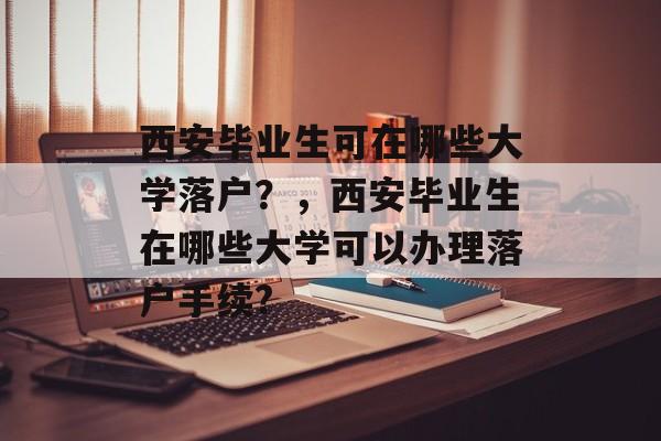 西安毕业生可在哪些大学落户?,西安毕业生在哪些大学可以办理落户手续? 西安毕业生可在哪些大学落户?,西安毕业生在哪些大学可以办理落户手续?