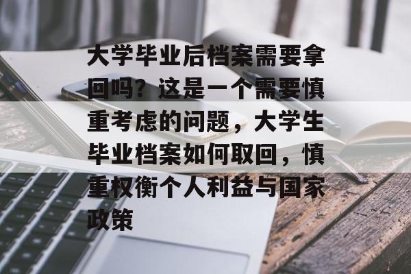 大学毕业后档案需要拿回吗?这是一个需要慎重考虑的问题,大学生毕业档案如何取回,慎重权衡个人利益与国家政策 大学毕业后档案需要拿回吗?这是一个需要慎重考虑的问题,大学生毕业档案如何取回,慎重权衡个人利益与国家政策