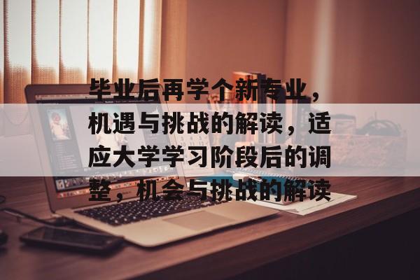 毕业后再学个新专业,机遇与挑战的解读,适应大学学习阶段后的调整,机会与挑战的解读 毕业后再学个新专业,机遇与挑战的解读,适应大学学习阶段后的调整,机会与挑战的解读