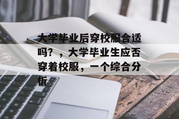 大学毕业后穿校服合适吗?,大学毕业生应否穿着校服,一个综合分析 大学毕业后穿校服合适吗?,大学毕业生应否穿着校服,一个综合分析
