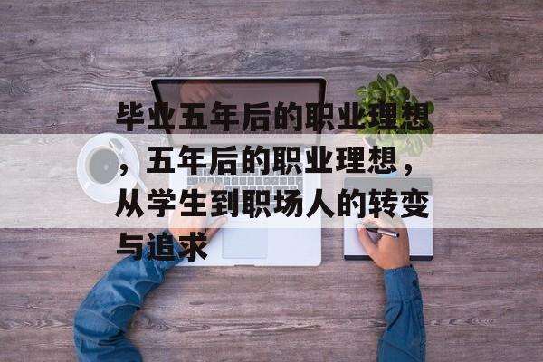 毕业五年后的职业理想，五年后的职业理想，从学生到职场人的转变与追求