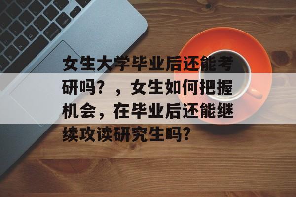 女生大学毕业后还能考研吗?,女生如何把握机会,在毕业后还能继续攻读研究生吗? 女生大学毕业后还能考研吗?,女生如何把握机会,在毕业后还能继续攻读研究生吗?