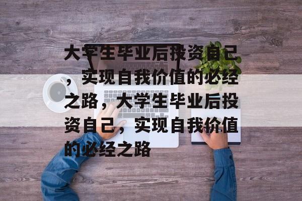 大学生毕业后投资自己,实现自我价值的必经之路,大学生毕业后投资自己,实现自我价值的必经之路 大学生毕业后投资自己,实现自我价值的必经之路,大学生毕业后投资自己,实现自我价值的必经之路