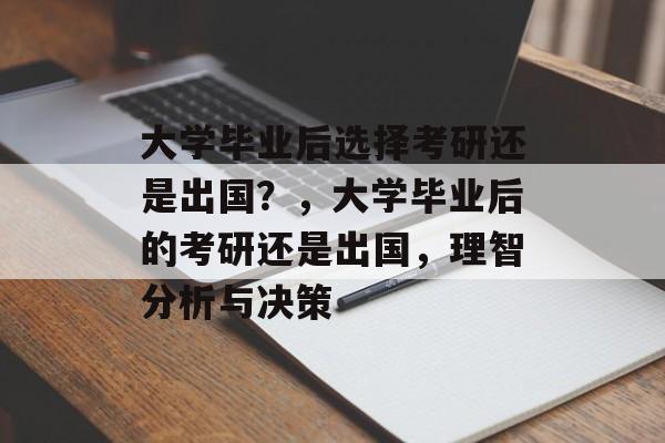 大学毕业后选择考研还是出国?,大学毕业后的考研还是出国,理智分析与决策 大学毕业后选择考研还是出国?,大学毕业后的考研还是出国,理智分析与决策
