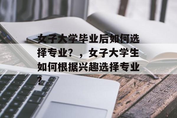 女子大学毕业后如何选择专业？，女子大学生如何根据兴趣选择专业?