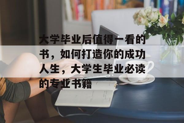 大学毕业后值得一看的书，如何打造你的成功人生，大学生毕业必读的专业书籍