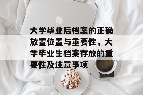 大学毕业后档案的正确放置位置与重要性,大学毕业生档案存放的重要性及注意事项 大学毕业后档案的正确放置位置与重要性,大学毕业生档案存放的重要性及注意事项