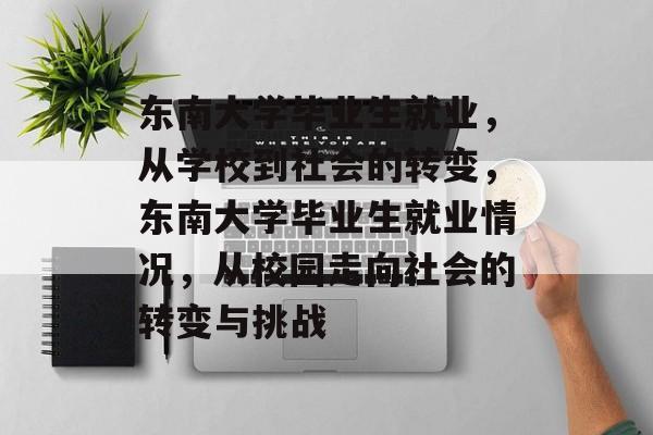 东南大学毕业生就业，从学校到社会的转变，东南大学毕业生就业情况，从校园走向社会的转变与挑战