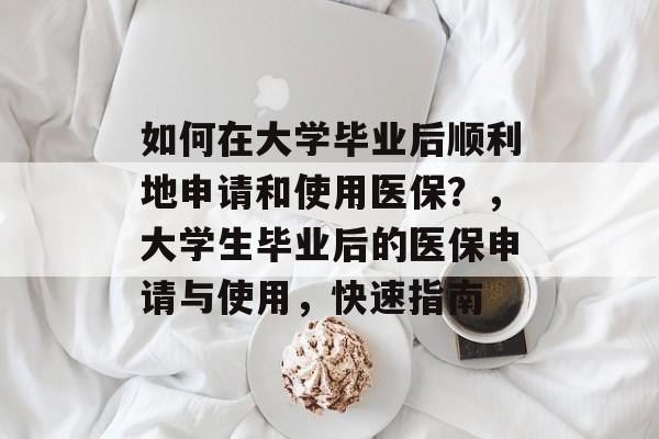 如何在大学毕业后顺利地申请和使用医保？，大学生毕业后的医保申请与使用，快速指南