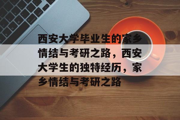 西安大学毕业生的家乡情结与考研之路，西安大学生的独特经历，家乡情结与考研之路